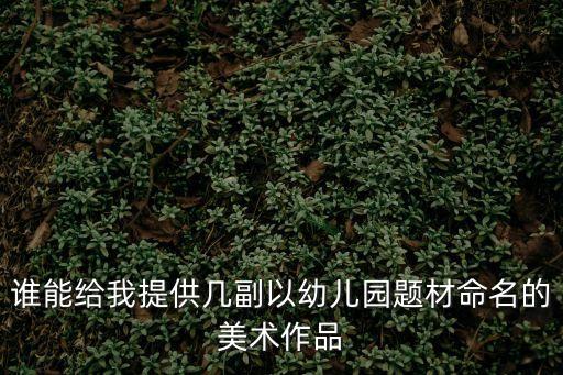 誰能給我提供幾副以幼兒園題材命名的美術作品