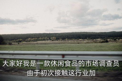 大家好我是一款休閑食品的市場調查員由于初次接觸這行業加