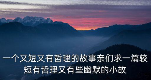 一個又短又有哲理的故事親們求一篇較短有哲理又有些幽默的小故