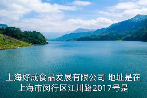 上海好成食品發展有限公司 地址是在上海市閔行區江川路2017號是