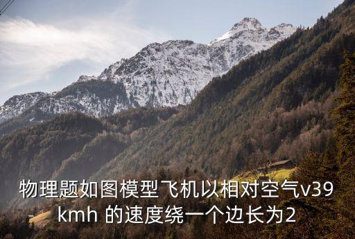 物理題如圖模型飛機以相對空氣v39kmh 的速度繞一個邊長為2