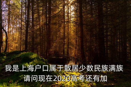 我是上海戶口屬于散居少數民族滿族 請問現在2020高考還有加