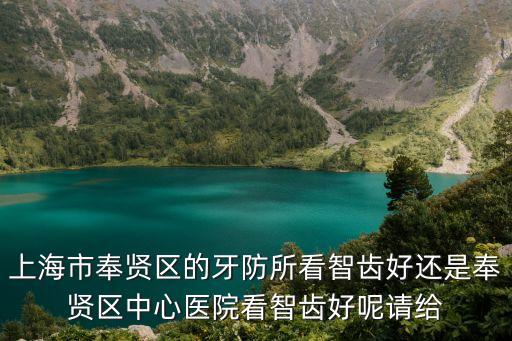 上海市奉賢區的牙防所看智齒好還是奉賢區中心醫院看智齒好呢請給