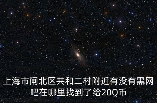 上海市共和二村，上海市閘北區共和二村附近有沒有黑網吧在哪里找到了給20Q幣
