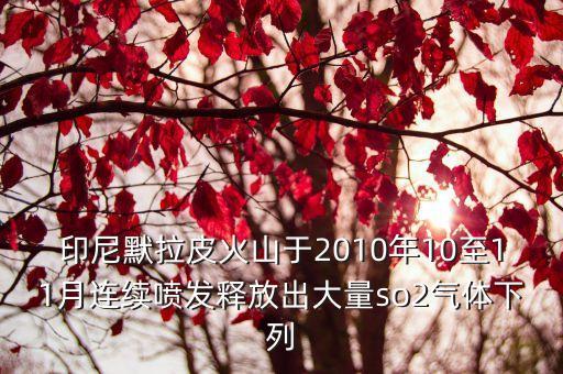 默拉皮火山，印尼默拉皮火山于2010年10至11月連續噴發釋放出大量so2氣體下列