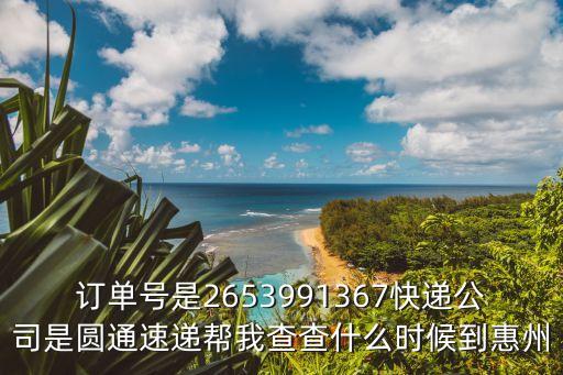 訂單號是2653991367快遞公司是圓通速遞幫我查查什么時候到惠州