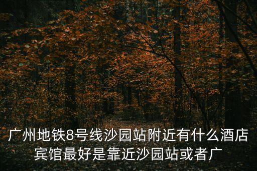 廣州地鐵8號線沙園站附近有什么酒店賓館最好是靠近沙園站或者廣