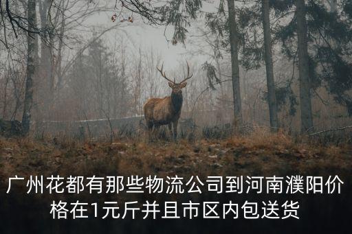 廣州花都有那些物流公司到河南濮陽價格在1元斤并且市區內包送貨