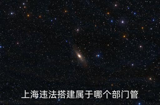 上海違法搭建屬于哪個部門管