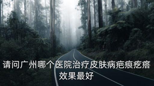 請(qǐng)問(wèn)廣州哪個(gè)醫(yī)院治療皮膚病疤痕疙瘩效果最好