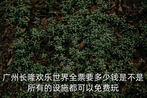 廣州長(zhǎng)隆歡樂世界全票要多少錢是不是所有的設(shè)施都可以免費(fèi)玩