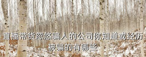 直播帶貨忽悠騙人的公司你知道或經(jīng)歷被騙的有哪些