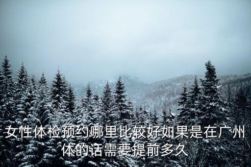 女性體檢預(yù)約哪里比較好如果是在廣州體的話需要提前多久