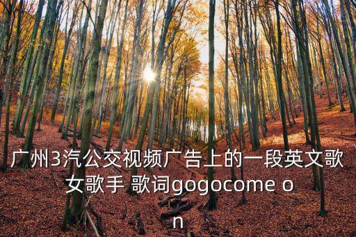 廣州3汽公交視頻廣告上的一段英文歌 女歌手 歌詞gogocome on