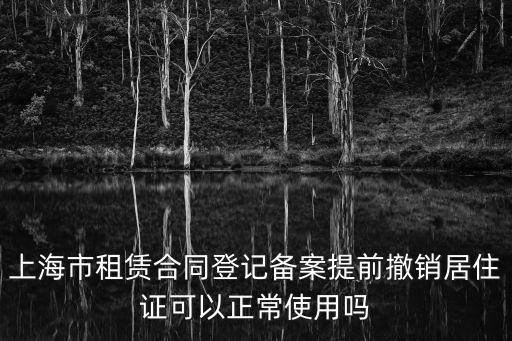 上海市租賃合同登記備案提前撤銷居住證可以正常使用嗎