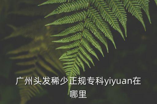 廣州頭發稀少正規?？苰iyuan在哪里