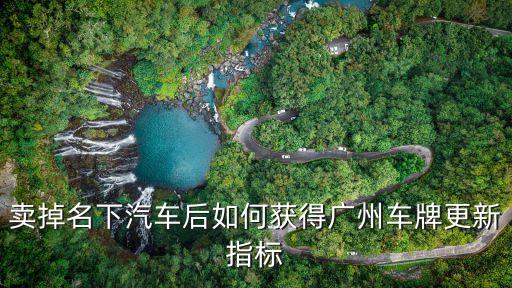 賣掉名下汽車后如何獲得廣州車牌更新指標