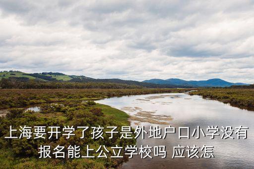 上海要開學了孩子是外地戶口小學沒有報名能上公立學校嗎 應該怎