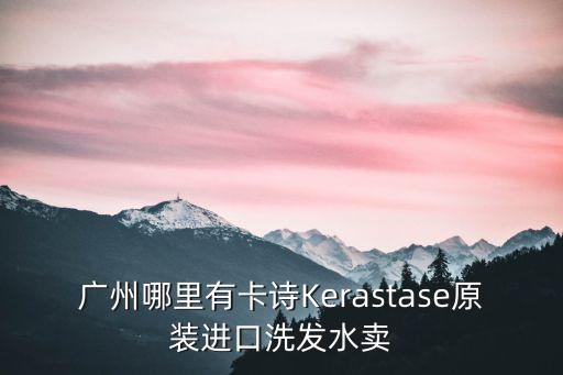 廣州哪里有卡詩Kerastase原裝進口洗發水賣