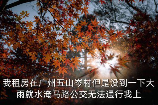 我租房在廣州五山岑村但是沒到一下大雨就水淹馬路公交無法通行我上