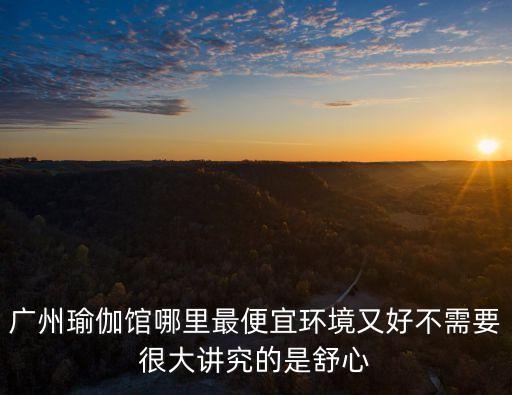 廣州瑜伽村介紹，廣州瑜伽館哪里最便宜環境又好不需要很大講究的是舒心