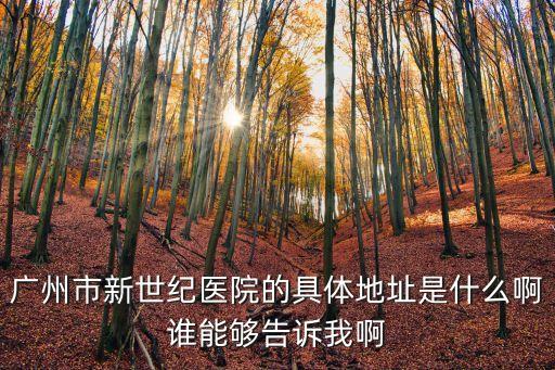 廣州市新世紀醫院的具體地址是什么啊誰能夠告訴我啊