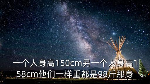 解題吧，一個人身高150cm另一個人身高158cm他們一樣重都是98斤那身