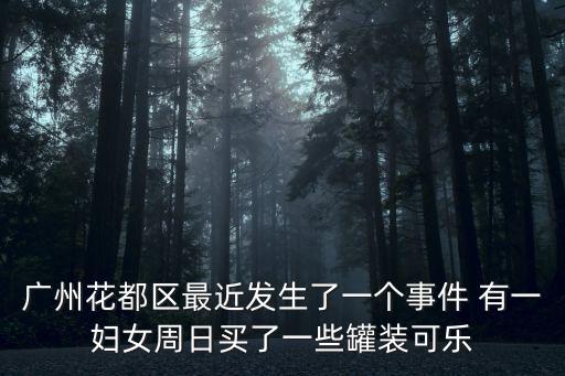 廣州花都區(qū)最近發(fā)生了一個(gè)事件 有一婦女周日買了一些罐裝可樂