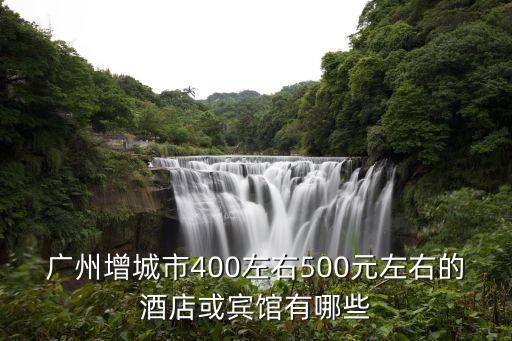 廣州增城市400左右500元左右的酒店或賓館有哪些