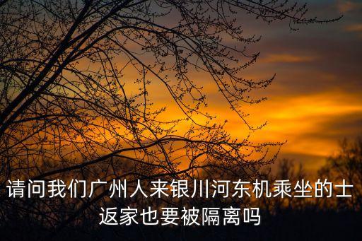 請(qǐng)問(wèn)我們廣州人來(lái)銀川河?xùn)|機(jī)乘坐的士返家也要被隔離嗎