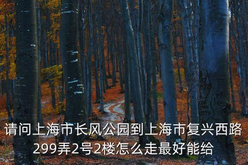 請問上海市長風公園到上海市復興西路299弄2號2樓怎么走最好能給