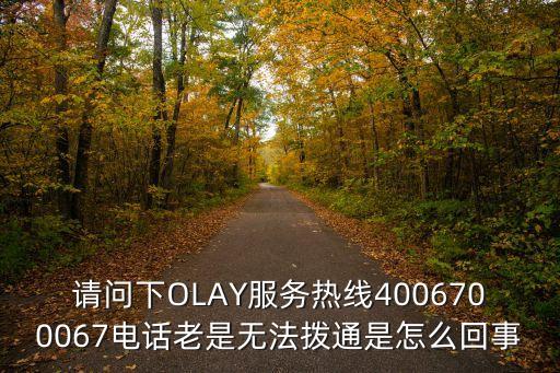 廣州達惠日用品有限公司電話是多少，請問下OLAY服務熱線4006700067電話老是無法撥通是怎么回事