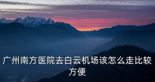 廣州南方醫(yī)院去白云機(jī)場(chǎng)該怎么走比較方便