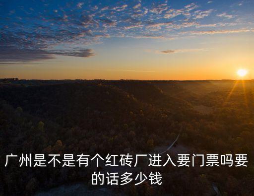 廣州是不是有個紅磚廠進入要門票嗎要的話多少錢