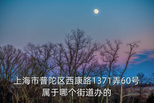 上海市普陀區(qū)西康路1371弄60號(hào)屬于哪個(gè)街道辦的