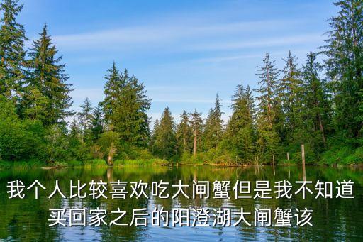 我個人比較喜歡吃大閘蟹但是我不知道買回家之后的陽澄湖大閘蟹該