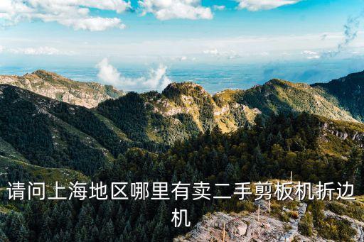 上海市二手切斷機(jī)，請問上海地區(qū)哪里有賣二手剪板機(jī)折邊機(jī)