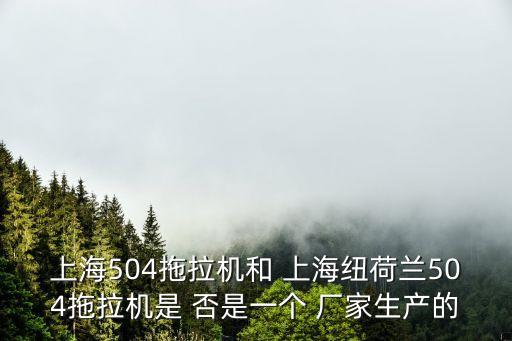 上海504拖拉機和 上海紐荷蘭504拖拉機是 否是一個 廠家生產的