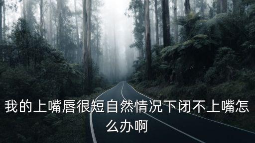 我的上嘴唇很短自然情況下閉不上嘴怎么辦啊