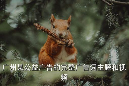 廣州市見義勇為廣告，廣州某公益廣告的完整廣告詞主題和視頻