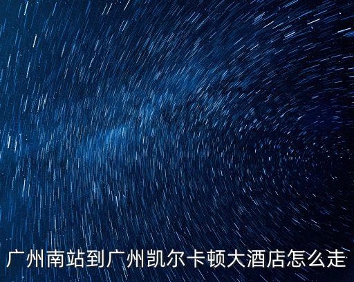 廣州南站到廣州卡爾頓酒店地鐵，去廣州麗思卡爾頓如何乘地鐵
