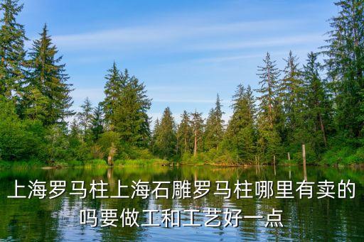 上海羅馬柱上海石雕羅馬柱哪里有賣的嗎要做工和工藝好一點