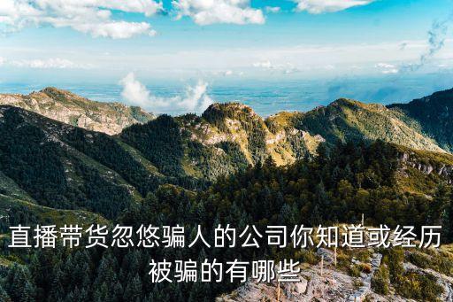 廣州冰河世紀傳媒有限公司，直播帶貨忽悠騙人的公司你知道或經歷被騙的有哪些