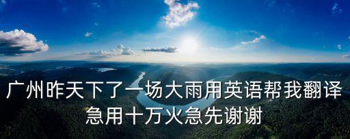 廣州昨天下了一場大雨用英語幫我翻譯急用十萬火急先謝謝