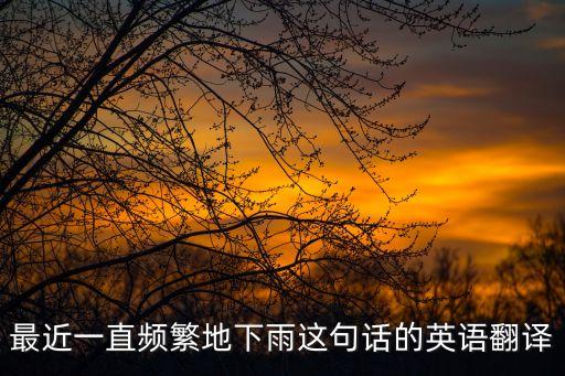最近一直頻繁地下雨這句話的英語翻譯