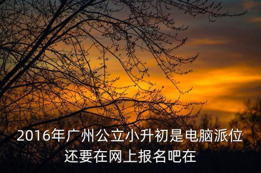 廣州公辦小升初需辦理網上報名，廣州市小學升初中網上報名入口在哪里