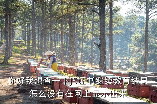 你好我想查一下JS證書繼續(xù)教育結(jié)果怎么沒有在網(wǎng)上顯示出來