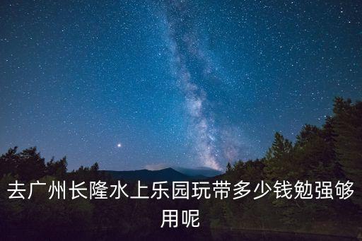 去廣州長隆水上樂園玩帶多少錢勉強夠用呢