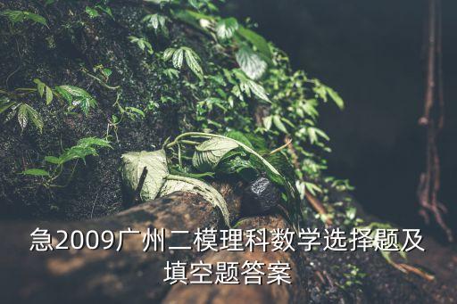 廣州二模理科數(shù)學(xué)2020，急2009廣州二模理科數(shù)學(xué)選擇題及填空題答案