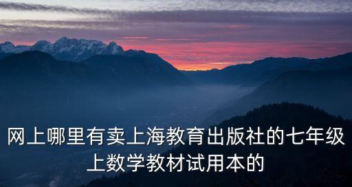 網(wǎng)上哪里有賣上海教育出版社的七年級(jí)上數(shù)學(xué)教材試用本的